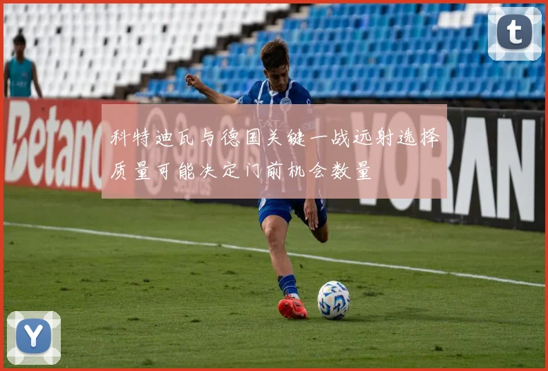 科特迪瓦与德国关键一战远射选择质量可能决定门前机会数量