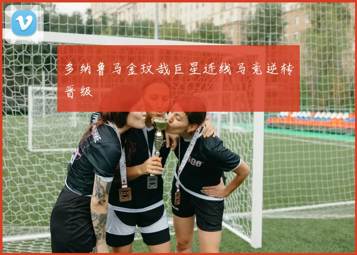 多纳鲁马金玟哉巨星连线马竞逆转晋级