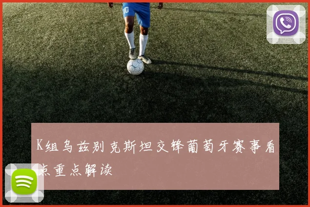 K组乌兹别克斯坦交锋葡萄牙赛事看点重点解读