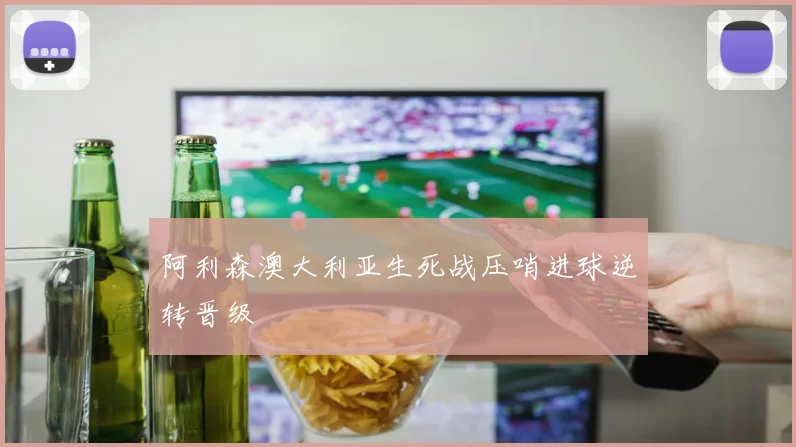 阿利森澳大利亚生死战压哨进球逆转晋级