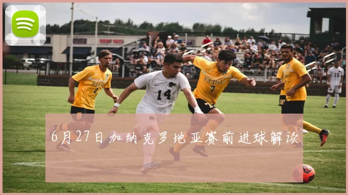 6月27日加纳克罗地亚赛前进球解读