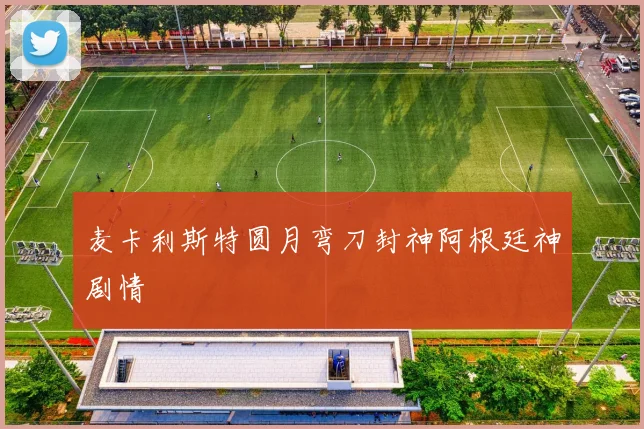 麦卡利斯特圆月弯刀封神阿根廷神剧情