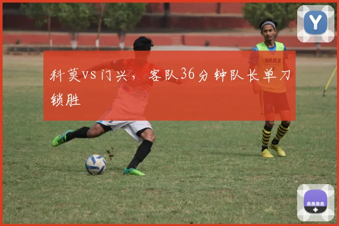 科莫vs门兴，客队36分钟队长单刀锁胜