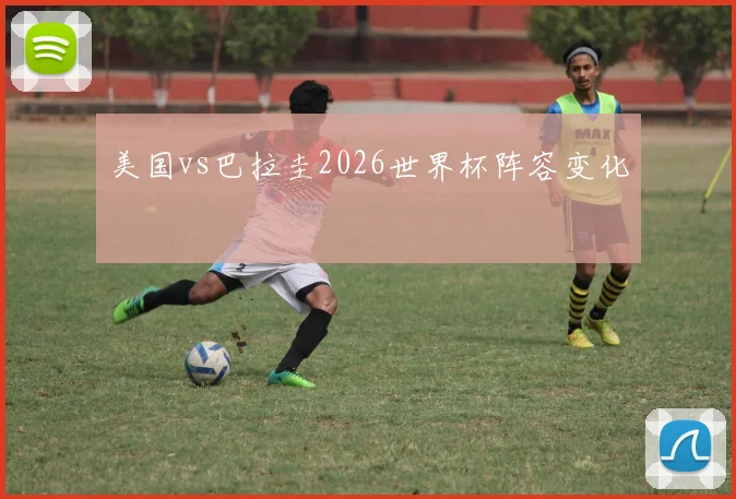 美国vs巴拉圭2026世界杯阵容变化