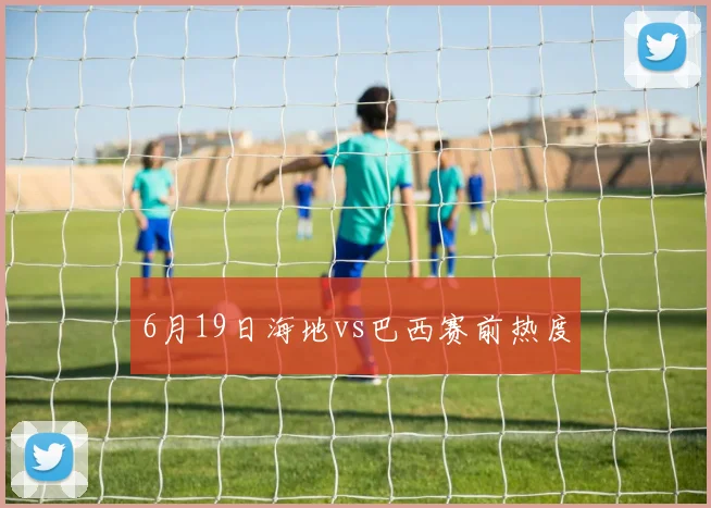 6月19日海地vs巴西赛前热度