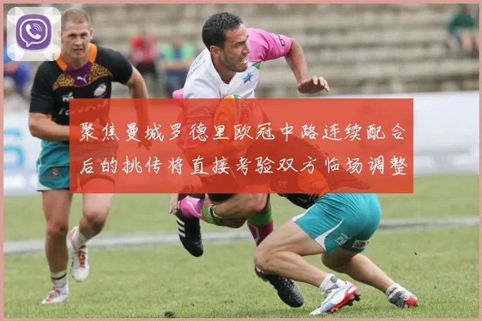 聚焦曼城罗德里欧冠中路连续配合后的挑传将直接考验双方临场调整