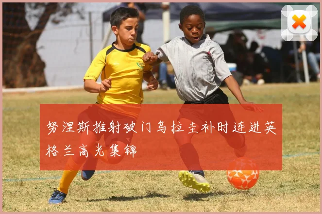 努涅斯推射破门乌拉圭补时连进英格兰高光集锦