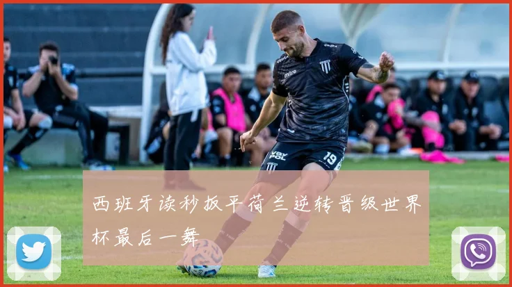 西班牙读秒扳平荷兰逆转晋级世界杯最后一舞