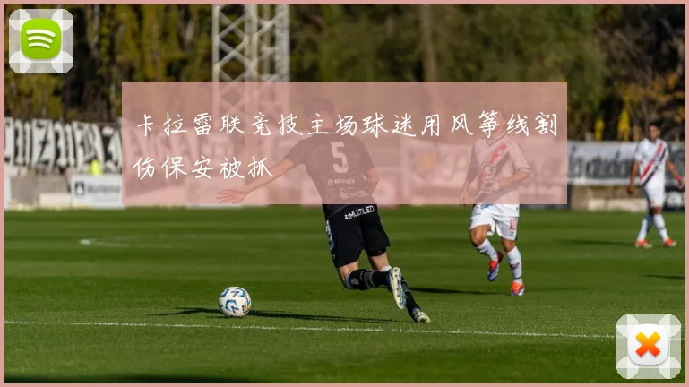 卡拉雷联竞技主场球迷用风筝线割伤保安被抓