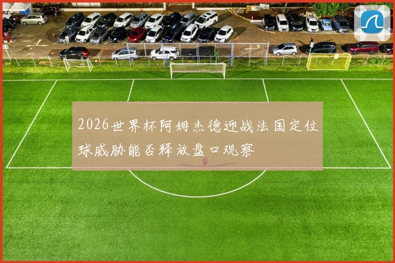 2026世界杯阿姆杰德迎战法国定位球威胁能否释放盘口观察