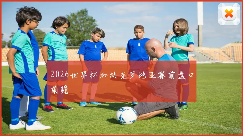 2026世界杯加纳克罗地亚赛前盘口前瞻