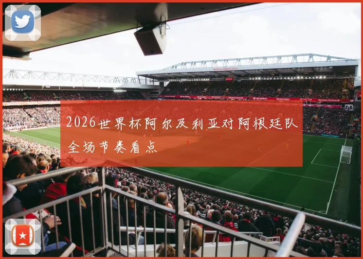 2026世界杯阿尔及利亚对阿根廷队全场节奏看点