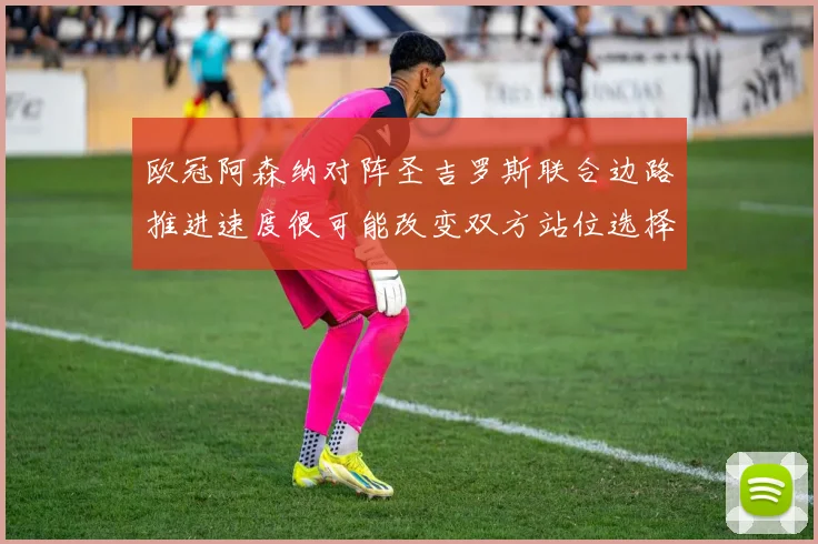 欧冠阿森纳对阵圣吉罗斯联合边路推进速度很可能改变双方站位选择