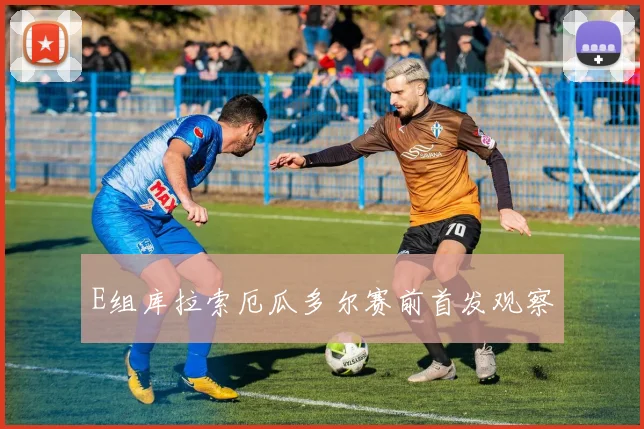 E组库拉索厄瓜多尔赛前首发观察