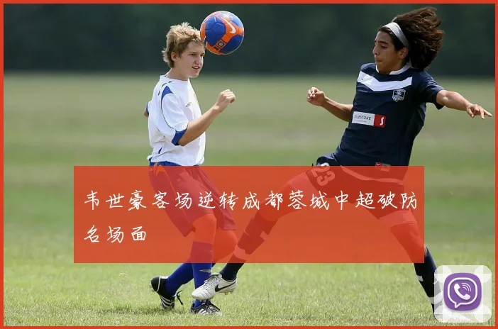 韦世豪客场逆转成都蓉城中超破防名场面