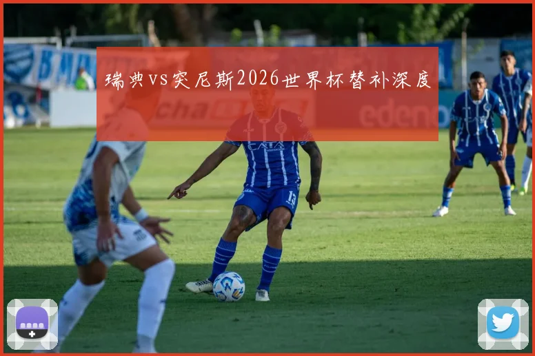 瑞典vs突尼斯2026世界杯替补深度