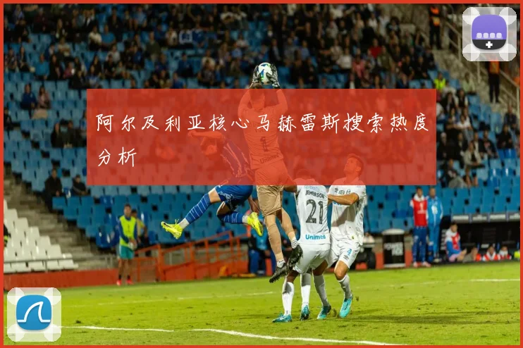 阿尔及利亚核心马赫雷斯搜索热度分析