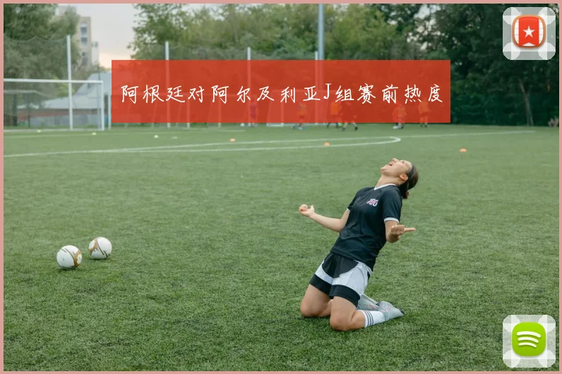 阿根廷对阿尔及利亚J组赛前热度