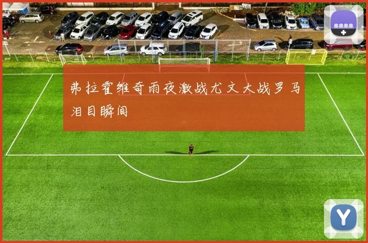 弗拉霍维奇雨夜激战尤文大战罗马泪目瞬间