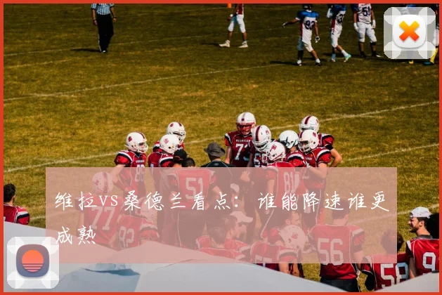 维拉vs桑德兰看点：谁能降速谁更成熟