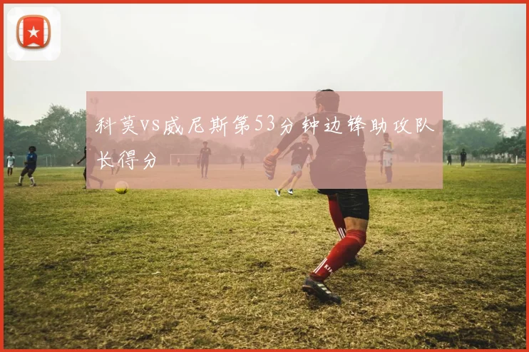 科莫vs威尼斯第53分钟边锋助攻队长得分