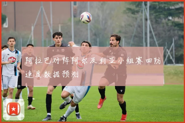 阿拉巴对阵阿尔及利亚小组赛回防速度数据预测