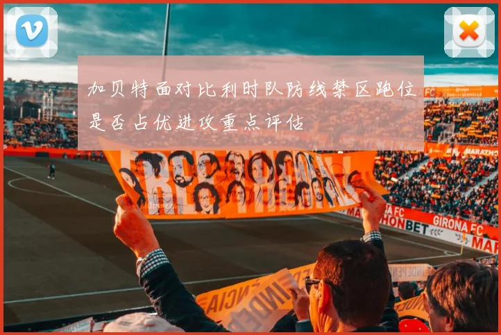 加贝特面对比利时队防线禁区跑位是否占优进攻重点评估