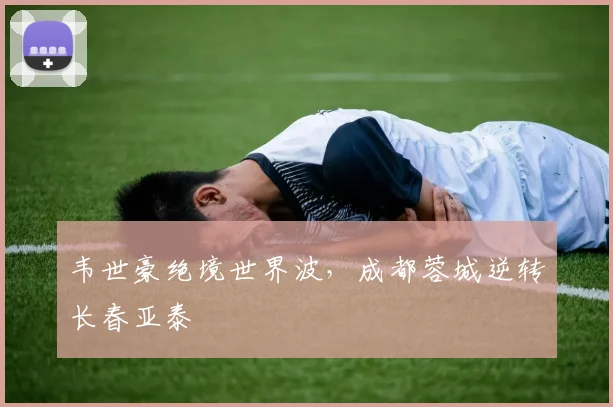 韦世豪绝境世界波，成都蓉城逆转长春亚泰