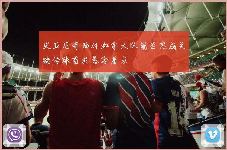 皮亚尼奇面对加拿大队能否完成关键传球首发悬念看点