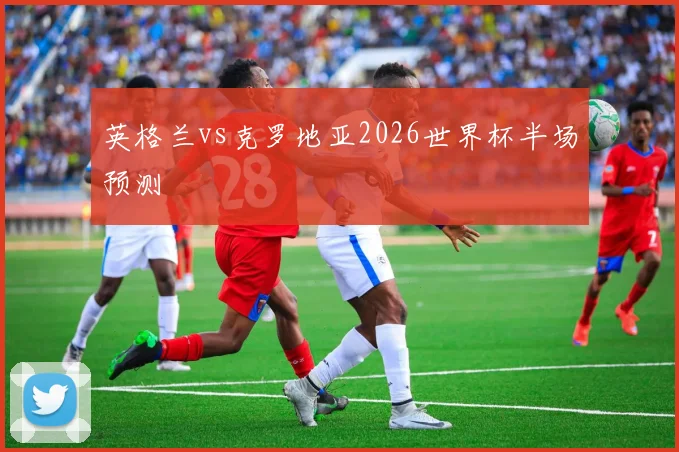 英格兰vs克罗地亚2026世界杯半场预测