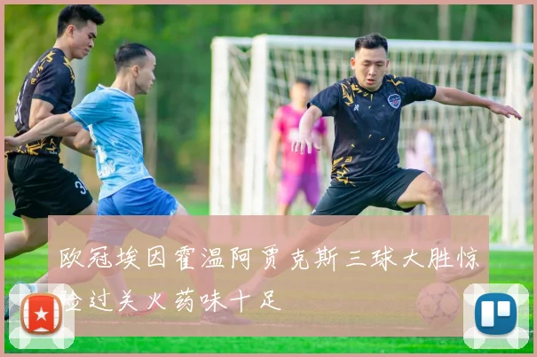 欧冠埃因霍温阿贾克斯三球大胜惊险过关火药味十足