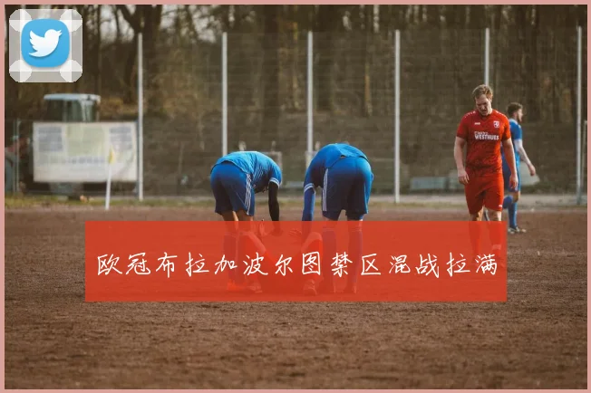 欧冠布拉加波尔图禁区混战拉满