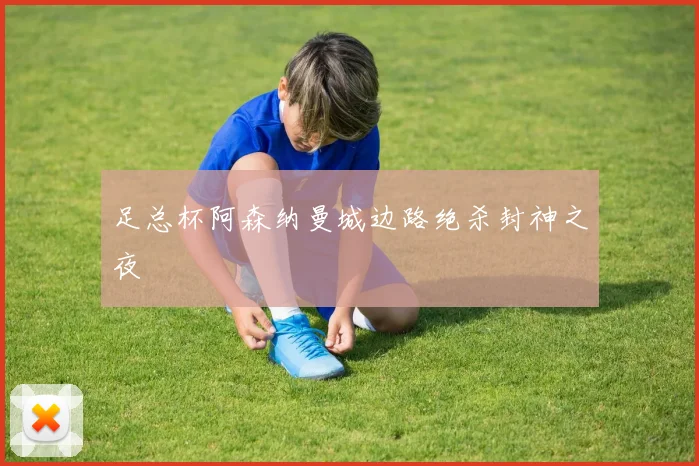 足总杯阿森纳曼城边路绝杀封神之夜