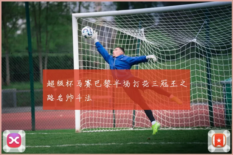 超级杯马赛巴黎半场打花三冠王之路名帅斗法