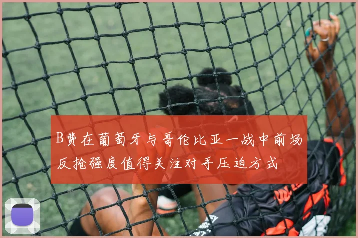 B费在葡萄牙与哥伦比亚一战中前场反抢强度值得关注对手压迫方式