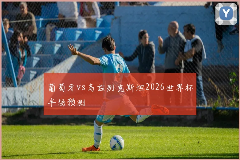 葡萄牙vs乌兹别克斯坦2026世界杯半场预测