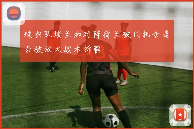 瑞典队埃兰加对阵荷兰破门机会是否被放大战术拆解