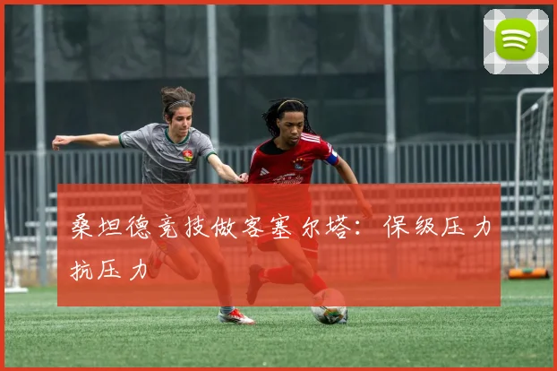 桑坦德竞技做客塞尔塔：保级压力抗压力