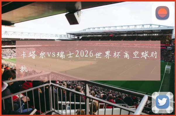 卡塔尔vs瑞士2026世界杯高空球对抗