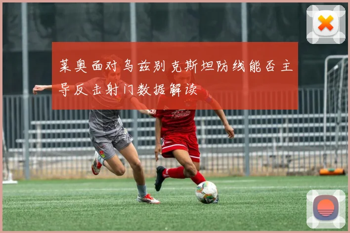 莱奥面对乌兹别克斯坦防线能否主导反击射门数据解读