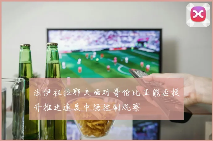 法伊祖拉耶夫面对哥伦比亚能否提升推进速度中场控制观察