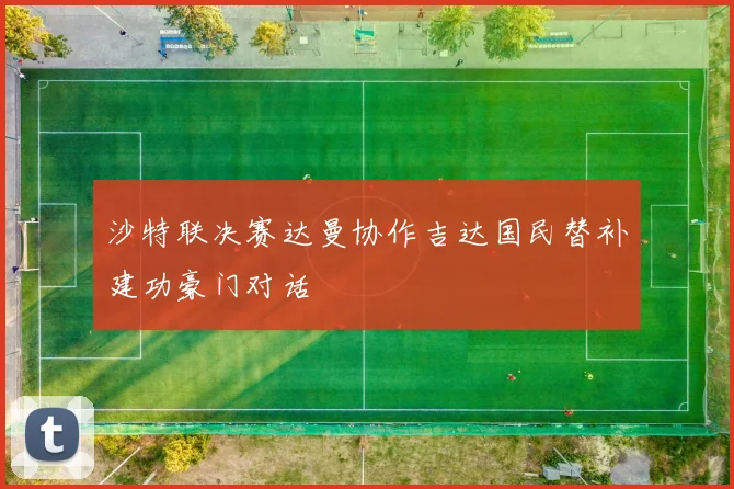沙特联决赛达曼协作吉达国民替补建功豪门对话