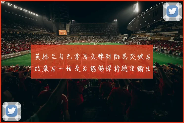英格兰与巴拿马交锋时凯恩突破后的最后一传是否能够保持稳定输出