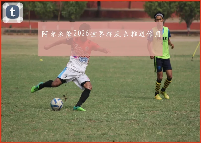 阿尔米隆2026世界杯反击推进作用