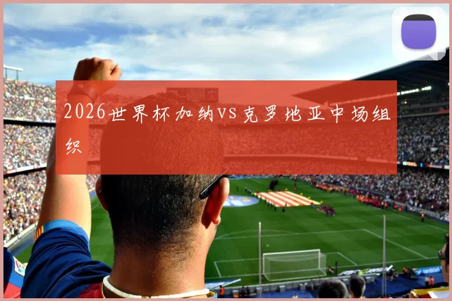 2026世界杯加纳vs克罗地亚中场组织
