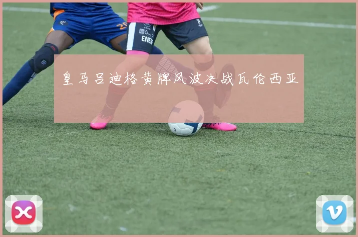 皇马吕迪格黄牌风波决战瓦伦西亚
