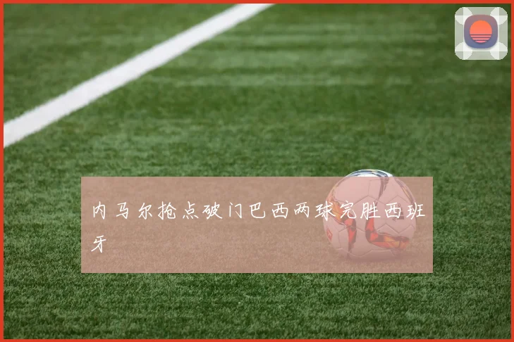 内马尔抢点破门巴西两球完胜西班牙