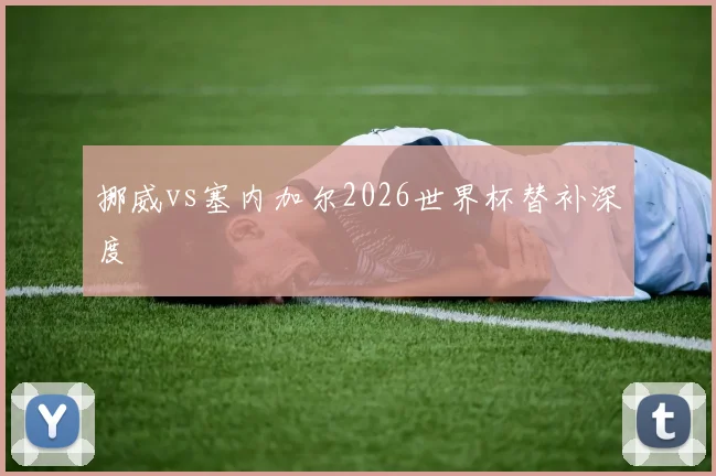 挪威vs塞内加尔2026世界杯替补深度