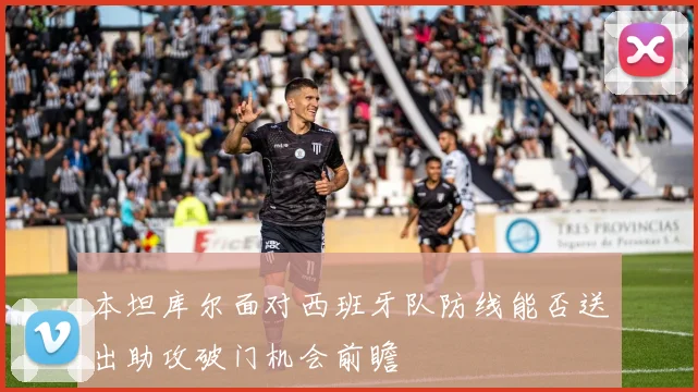 本坦库尔面对西班牙队防线能否送出助攻破门机会前瞻