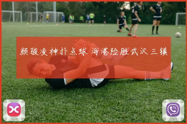 颜骏凌神扑点球 海港险胜武汉三镇
